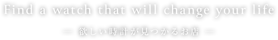 Find a watch that will change your life「欲しい時計が見つかるお店」