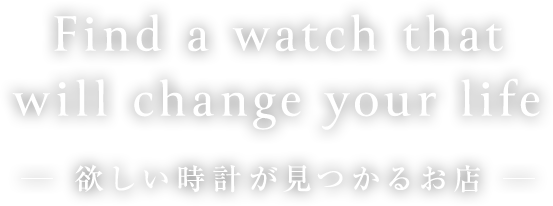 Find a watch that will change your life「欲しい時計が見つかるお店」